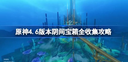 原神4.6版本阴间宝箱位置大全分享 原神4.6版本阴间宝箱全收集攻略 